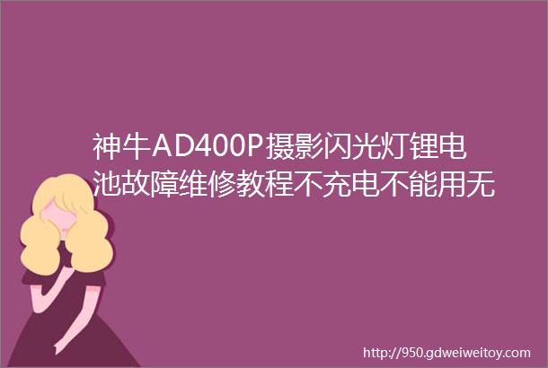 神牛AD400P摄影闪光灯锂电池故障维修教程不充电不能用无