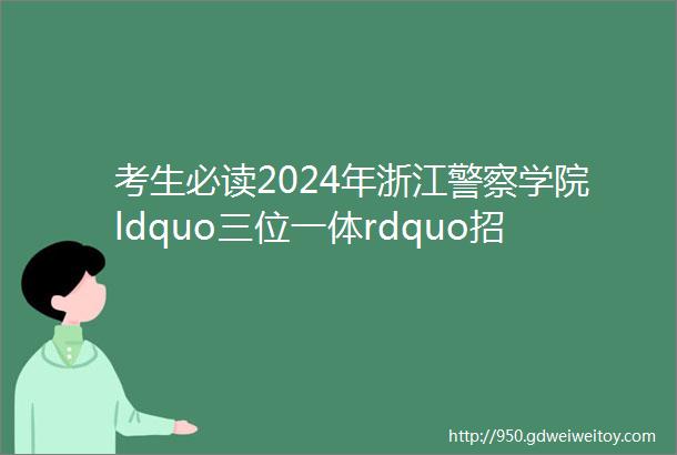 考生必读2024年浙江警察学院ldquo三位一体rdquo招生综合测试攻略来了rarr早安湖州公安说