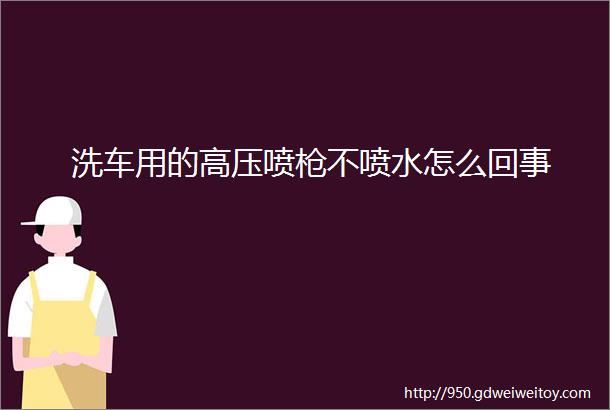 洗车用的高压喷枪不喷水怎么回事