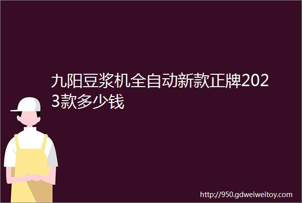 九阳豆浆机全自动新款正牌2023款多少钱