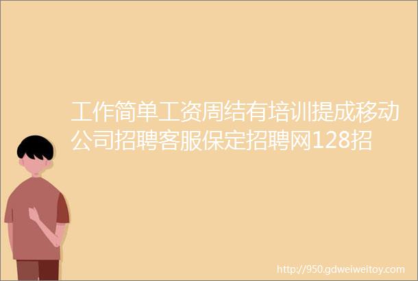 工作简单工资周结有培训提成移动公司招聘客服保定招聘网128招聘信息汇总1