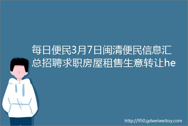 每日便民3月7日闽清便民信息汇总招聘求职房屋租售生意转让helliphellip