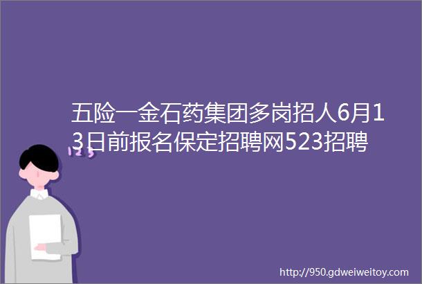 五险一金石药集团多岗招人6月13日前报名保定招聘网523招聘信息汇总1